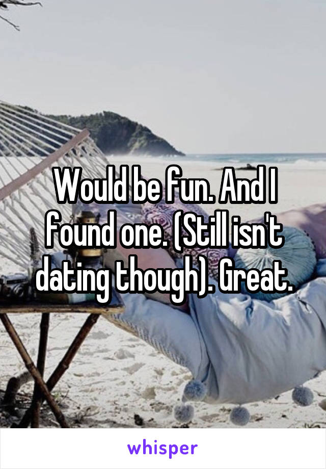 Would be fun. And I found one. (Still isn't dating though). Great.