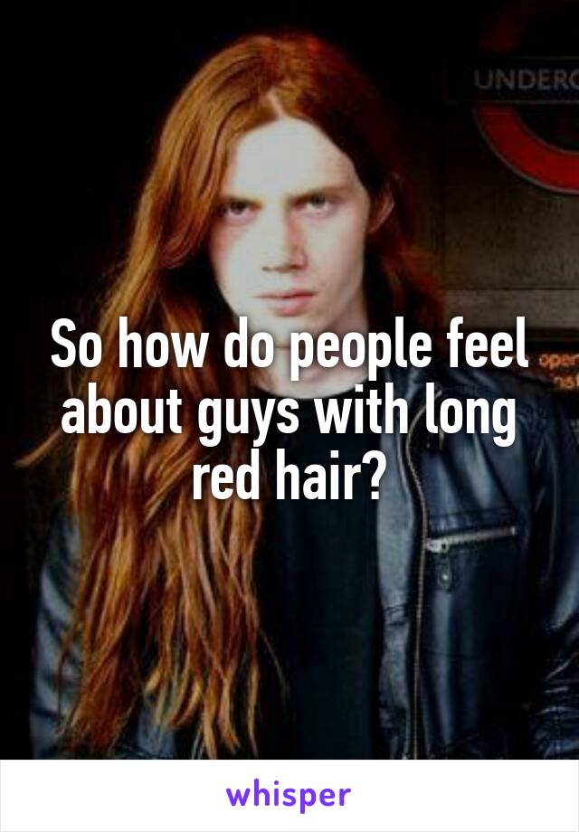 So how do people feel about guys with long red hair?