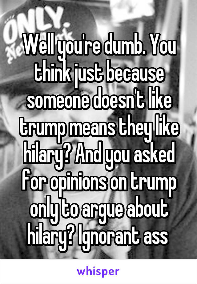 Well you're dumb. You think just because someone doesn't like trump means they like hilary? And you asked for opinions on trump only to argue about hilary? Ignorant ass 