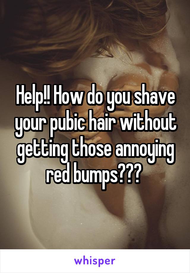 Help!! How do you shave your pubic hair without getting those annoying red bumps??? 