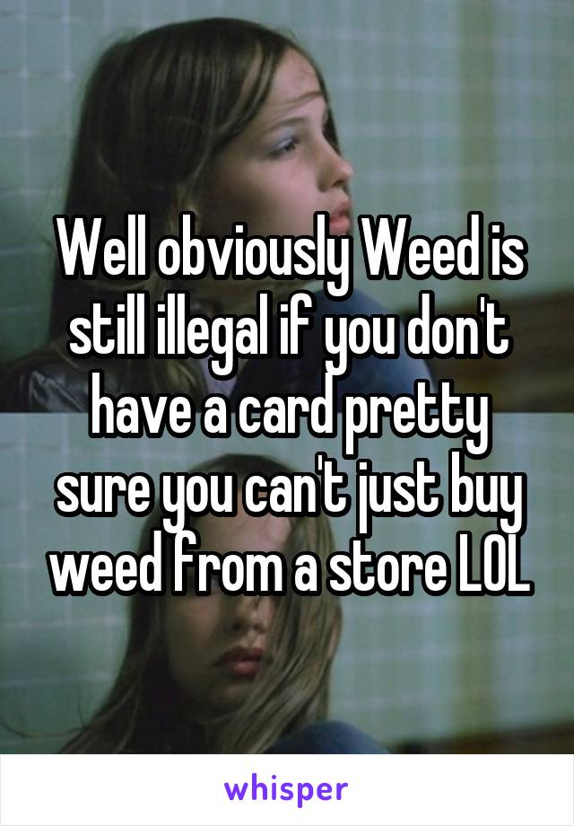 Well obviously Weed is still illegal if you don't have a card pretty sure you can't just buy weed from a store LOL