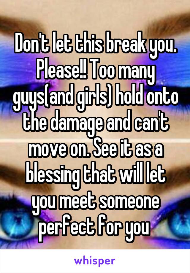 Don't let this break you. Please!! Too many guys(and girls) hold onto the damage and can't move on. See it as a blessing that will let you meet someone perfect for you 