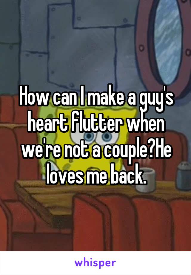 How can I make a guy's heart flutter when we're not a couple?He loves me back.