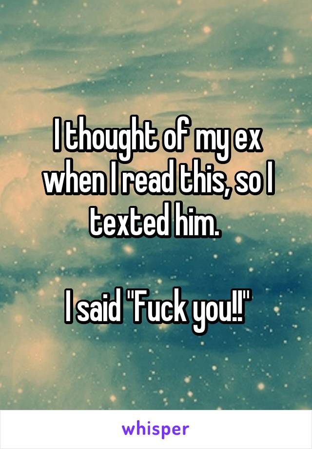 I thought of my ex when I read this, so I texted him. 

I said "Fuck you!!"