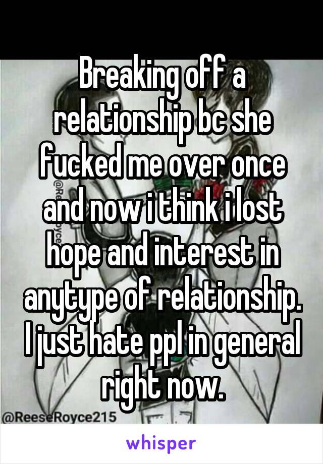 Breaking off a relationship bc she fucked me over once and now i think i lost hope and interest in anytype of relationship. I just hate ppl in general right now.