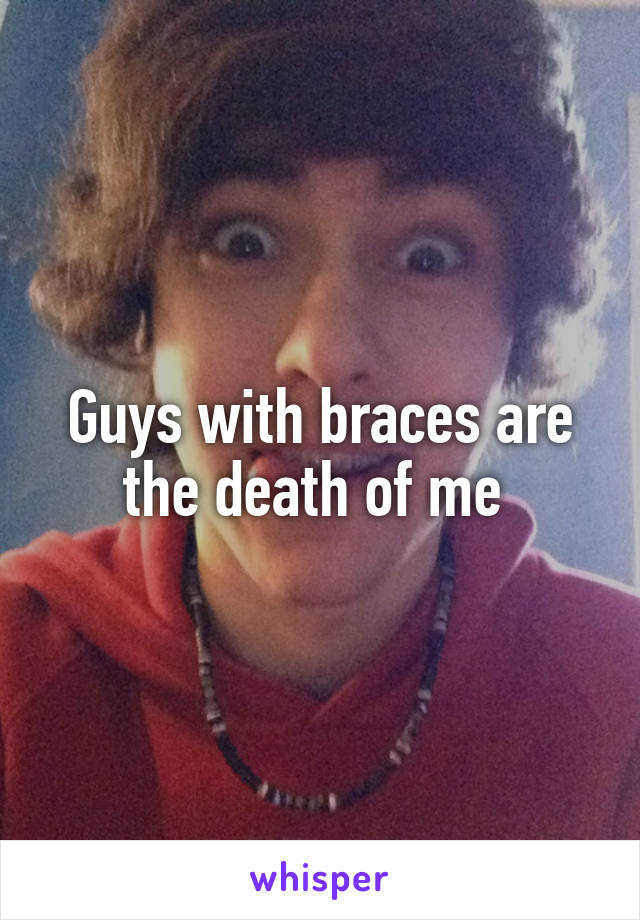 Guys with braces are the death of me 