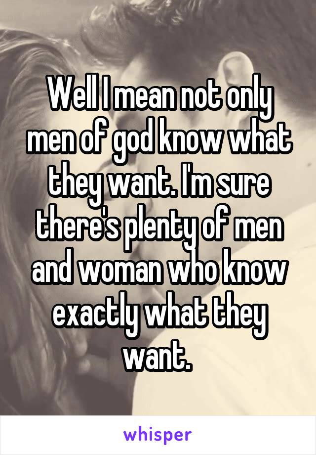 Well I mean not only men of god know what they want. I'm sure there's plenty of men and woman who know exactly what they want. 