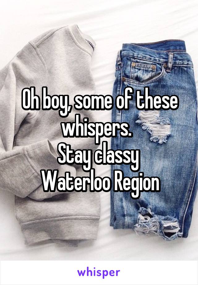 Oh boy, some of these whispers.  
Stay classy 
Waterloo Region