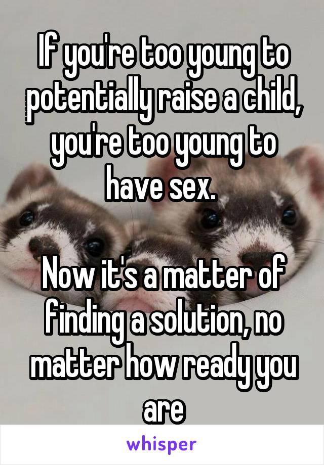 If you're too young to potentially raise a child, you're too young to have sex. 

Now it's a matter of finding a solution, no matter how ready you are