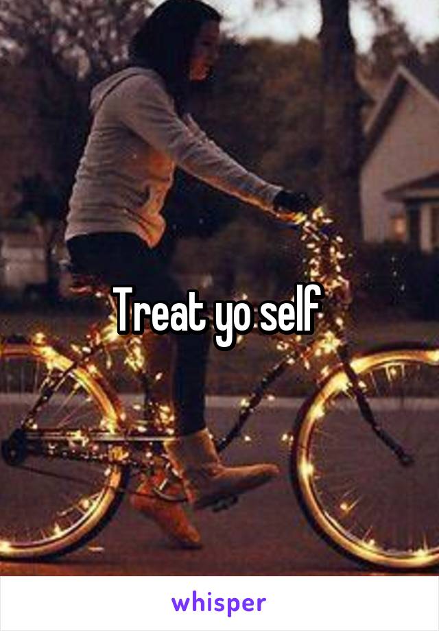 Treat yo self 