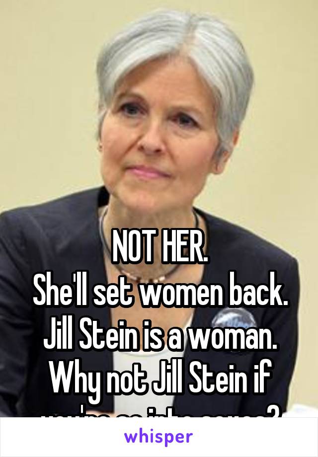 




NOT HER.
She'll set women back.
Jill Stein is a woman.
Why not Jill Stein if you're so into sexes?