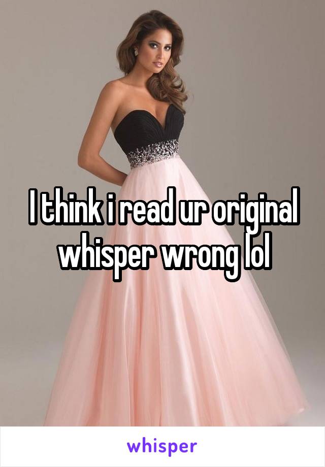 I think i read ur original whisper wrong lol