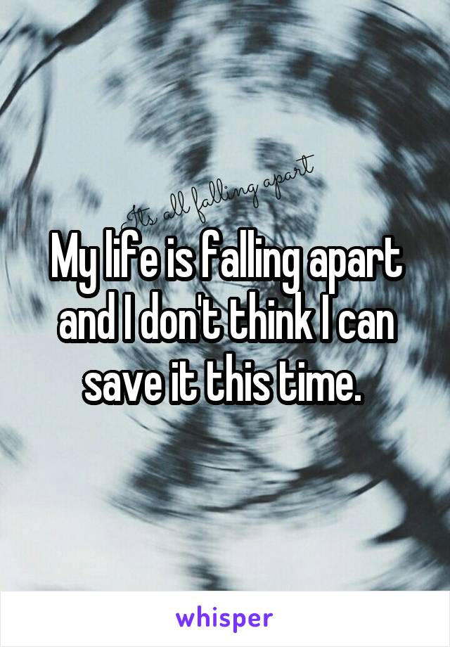 My life is falling apart and I don't think I can save it this time. 