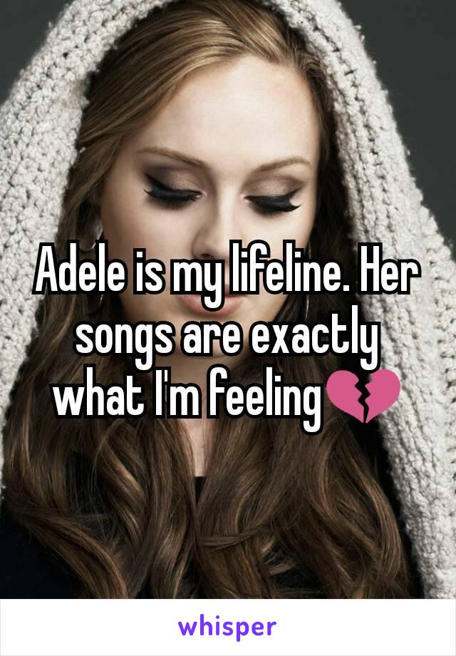 Adele is my lifeline. Her songs are exactly what I'm feeling💔