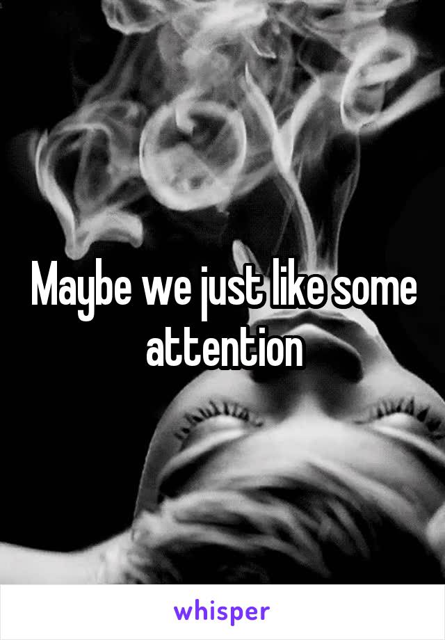 Maybe we just like some attention