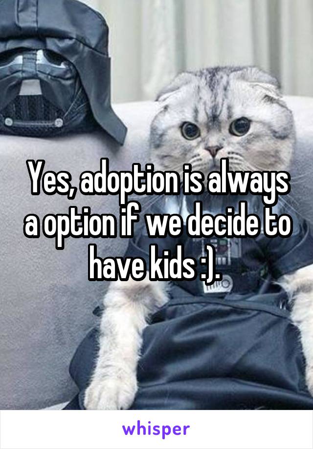 Yes, adoption is always a option if we decide to have kids :). 