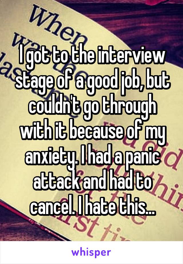 I got to the interview stage of a good job, but couldn't go through with it because of my anxiety. I had a panic attack and had to cancel. I hate this...