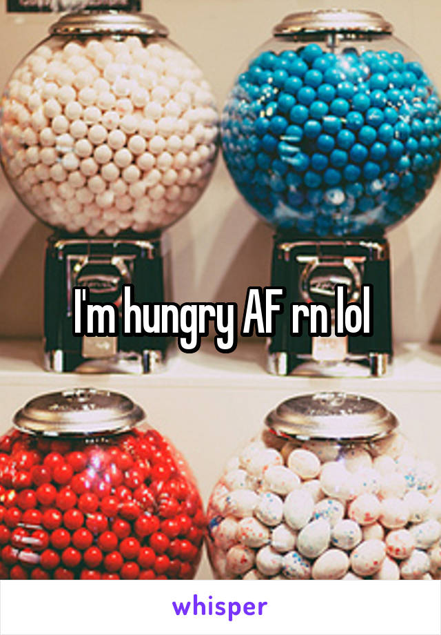 I'm hungry AF rn lol
