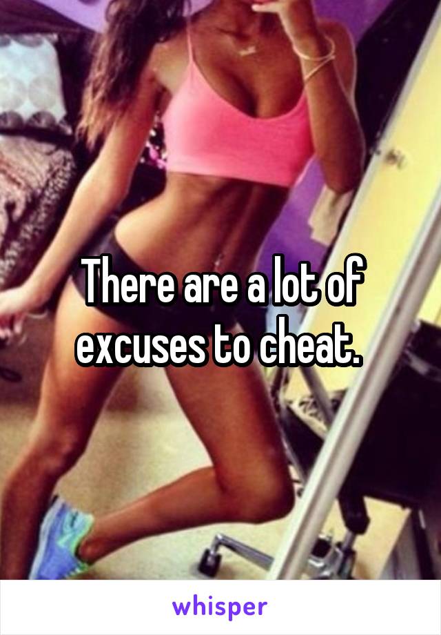 There are a lot of excuses to cheat. 