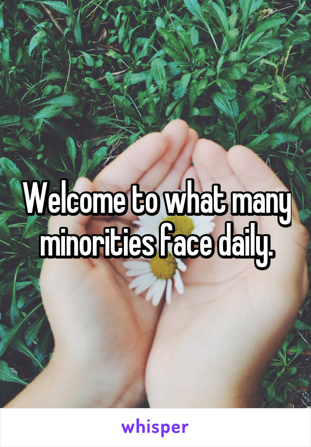 Welcome to what many minorities face daily.