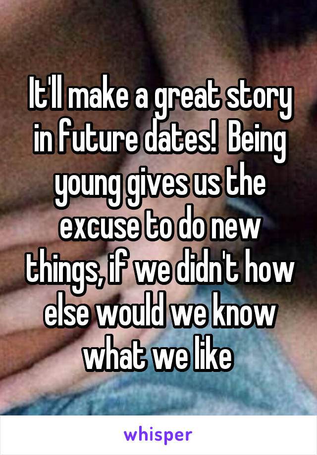 It'll make a great story in future dates!  Being young gives us the excuse to do new things, if we didn't how else would we know what we like 