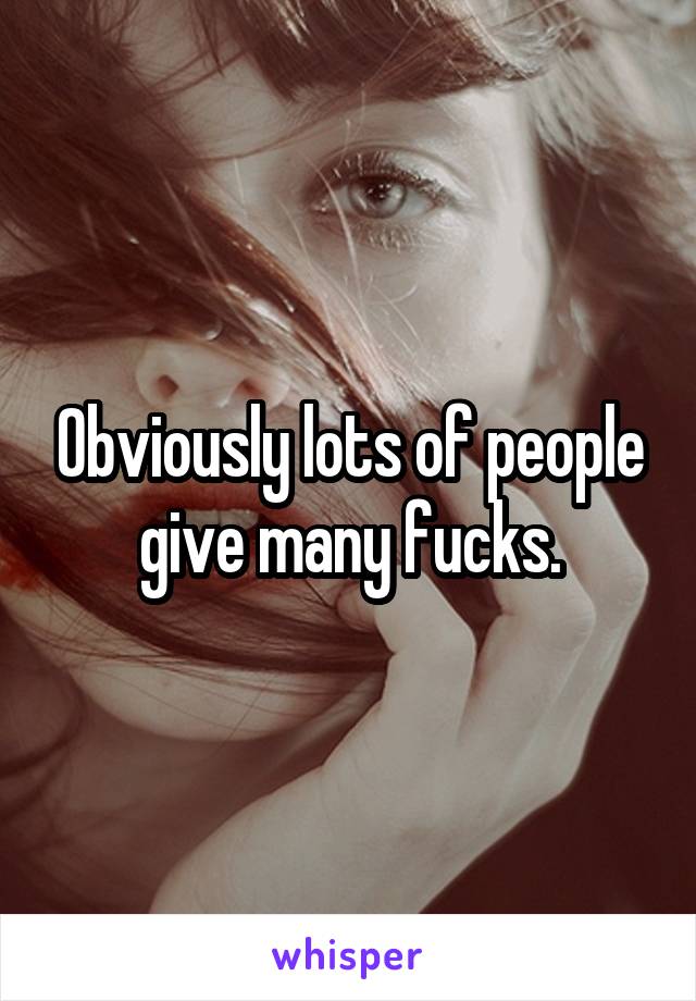 Obviously lots of people give many fucks.
