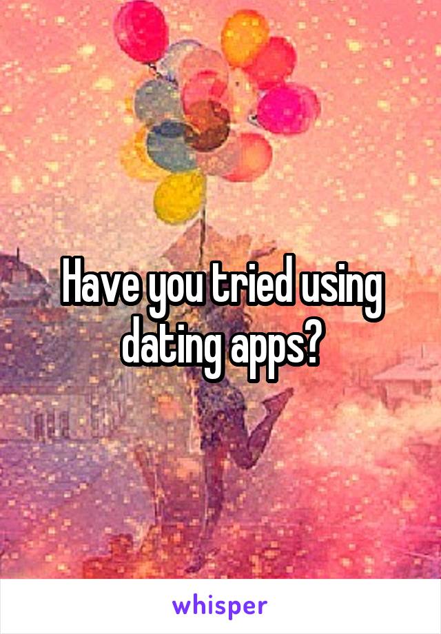 Have you tried using dating apps?