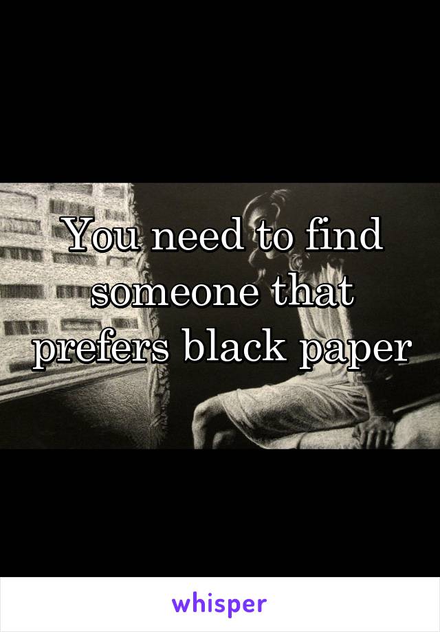 You need to find someone that prefers black paper
