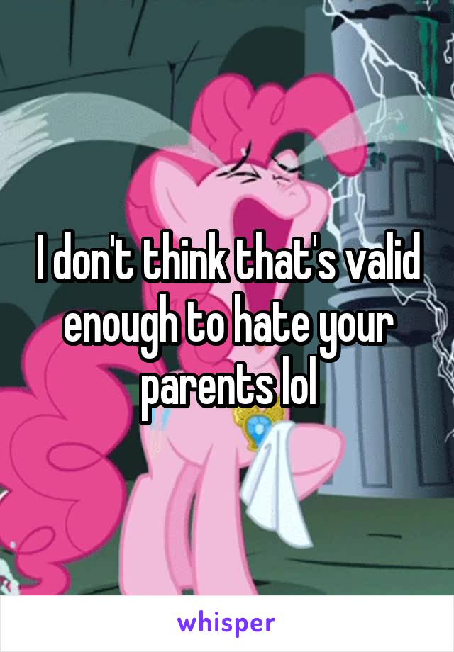 I don't think that's valid enough to hate your parents lol