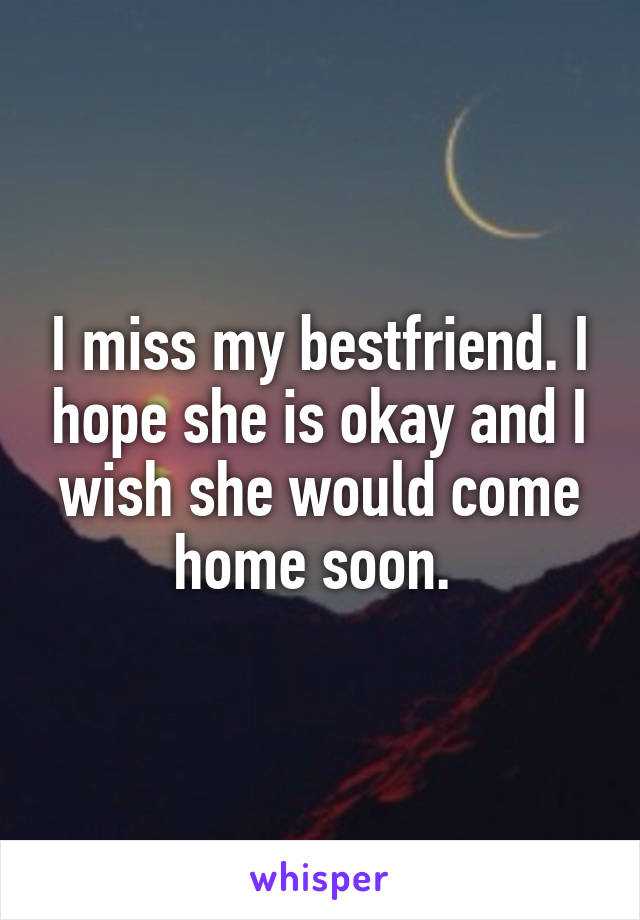 I miss my bestfriend. I hope she is okay and I wish she would come home soon. 
