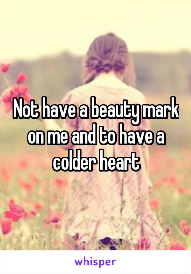Not have a beauty mark on me and to have a colder heart