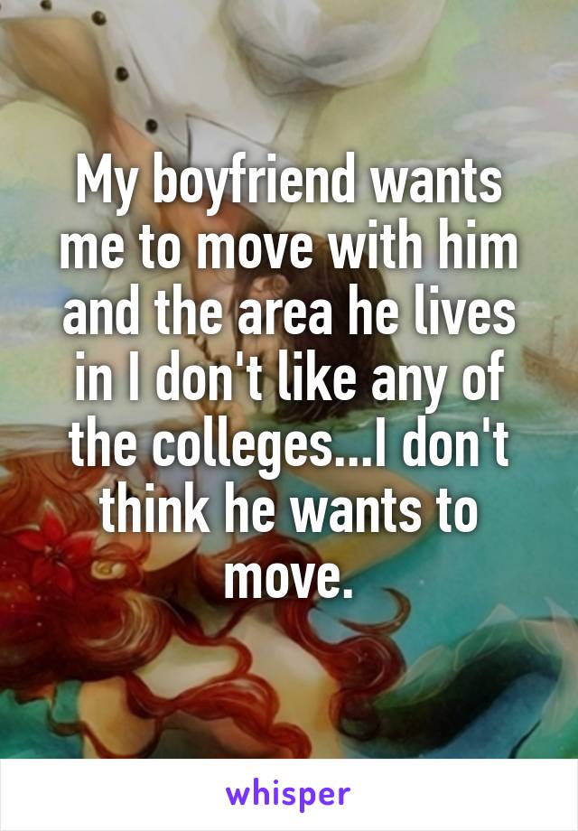 My boyfriend wants me to move with him and the area he lives in I don't like any of the colleges...I don't think he wants to move.
