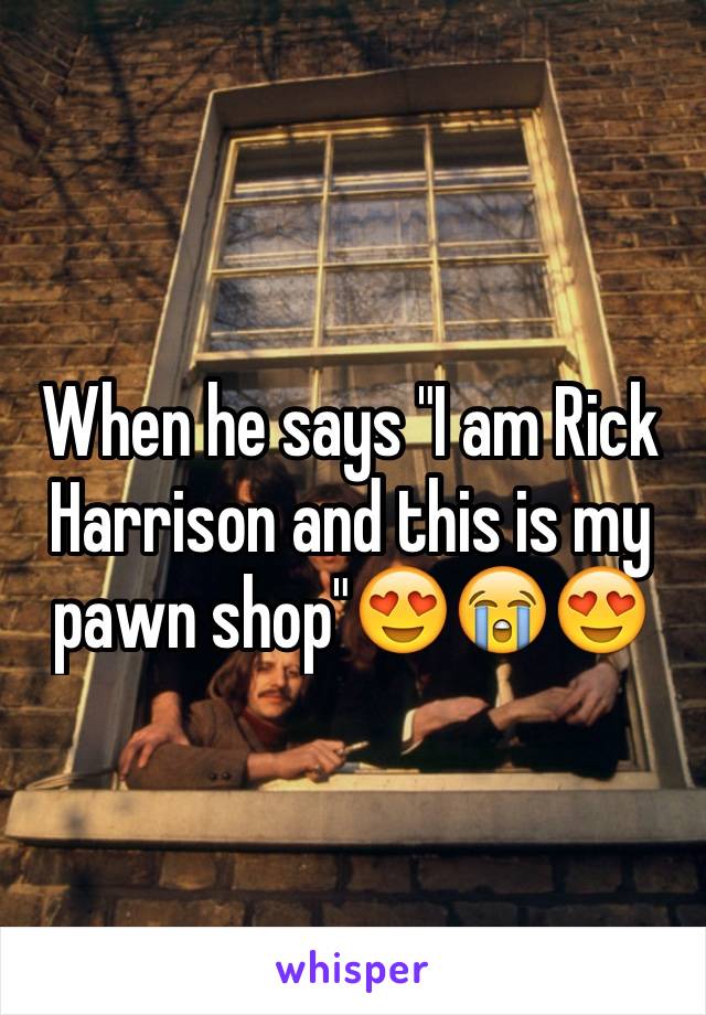 When he says "I am Rick Harrison and this is my pawn shop"😍😭😍