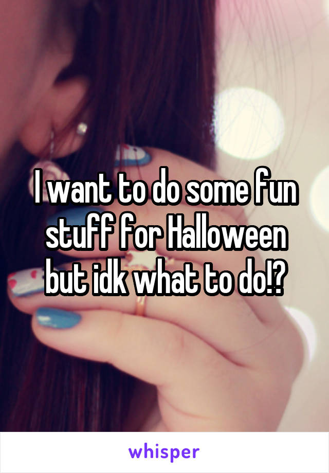 I want to do some fun stuff for Halloween but idk what to do!?
