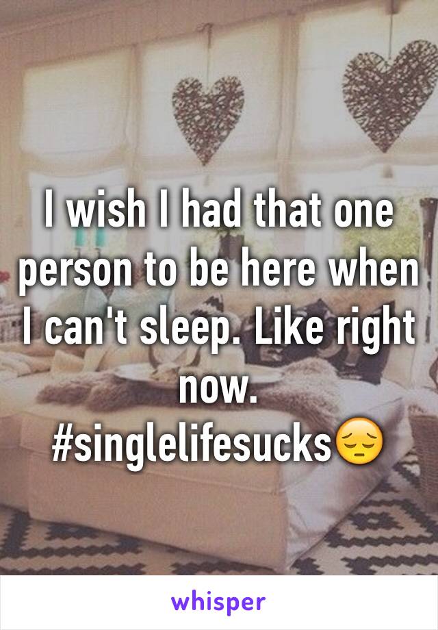 I wish I had that one person to be here when I can't sleep. Like right now. #singlelifesucksðŸ˜”