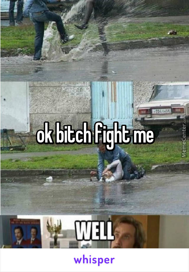 ok bitch fight me