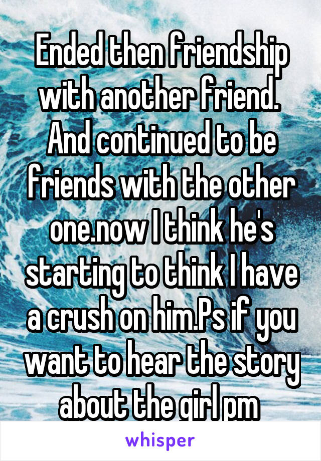 Ended then friendship with another friend.  And continued to be friends with the other one.now I think he's starting to think I have a crush on him.Ps if you want to hear the story about the girl pm 