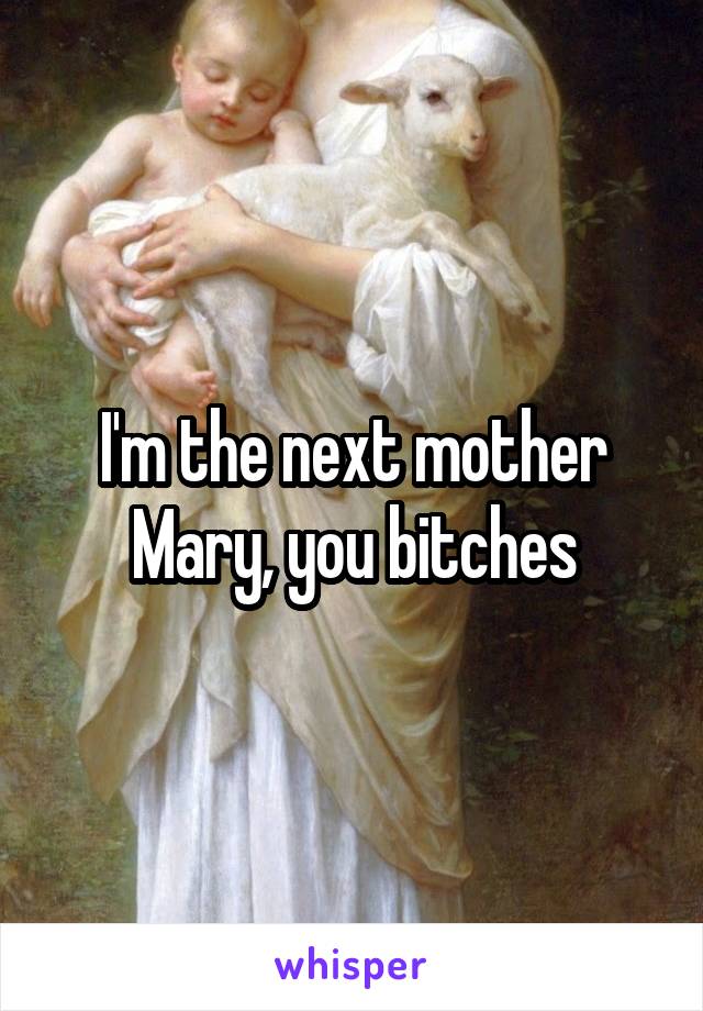 I'm the next mother Mary, you bitches