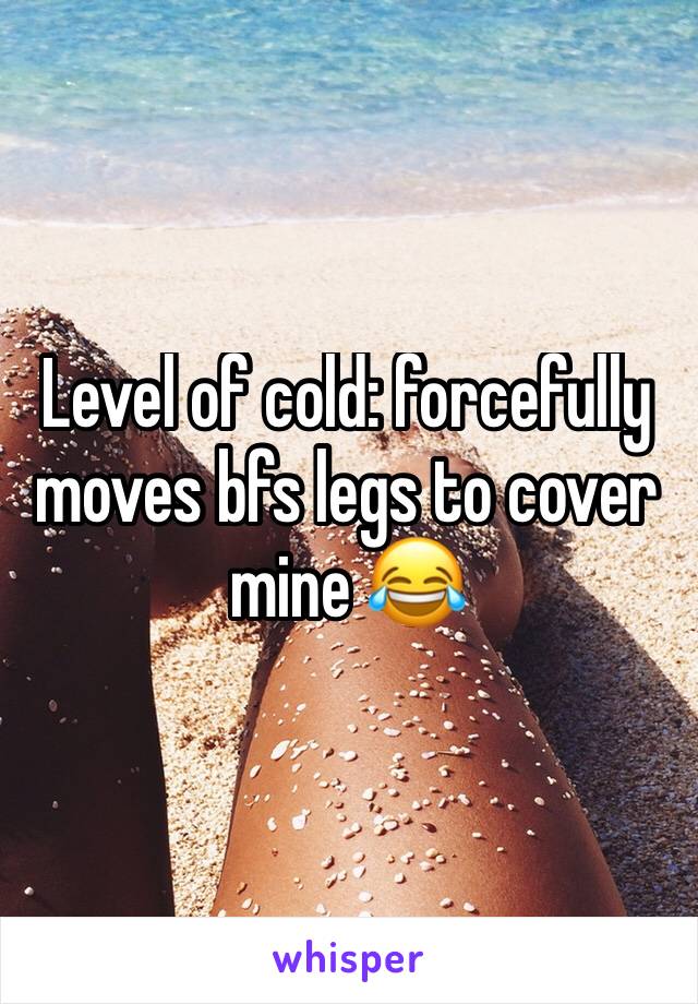 Level of cold: forcefully moves bfs legs to cover mine 😂