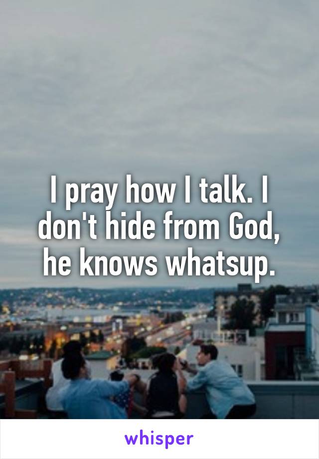 I pray how I talk. I don't hide from God, he knows whatsup.