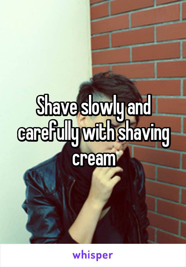 Shave slowly and carefully with shaving cream
