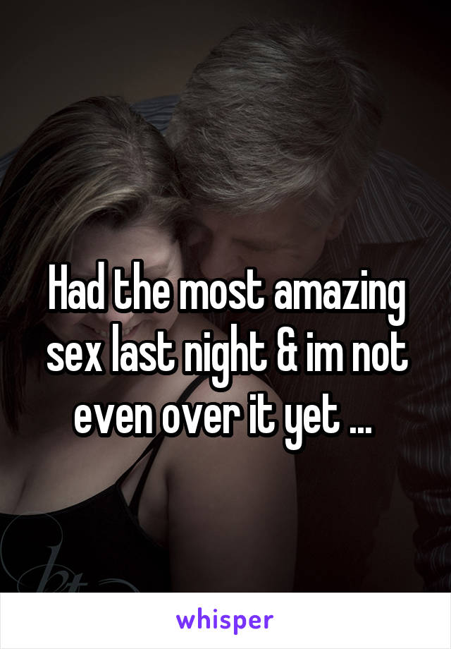 
Had the most amazing sex last night & im not even over it yet ... 