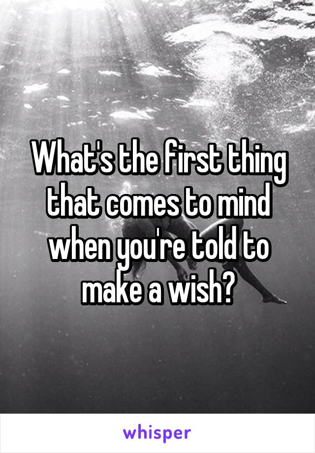 What's the first thing that comes to mind when you're told to make a wish?