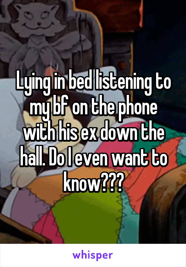 Lying in bed listening to my bf on the phone with his ex down the hall. Do I even want to know???
