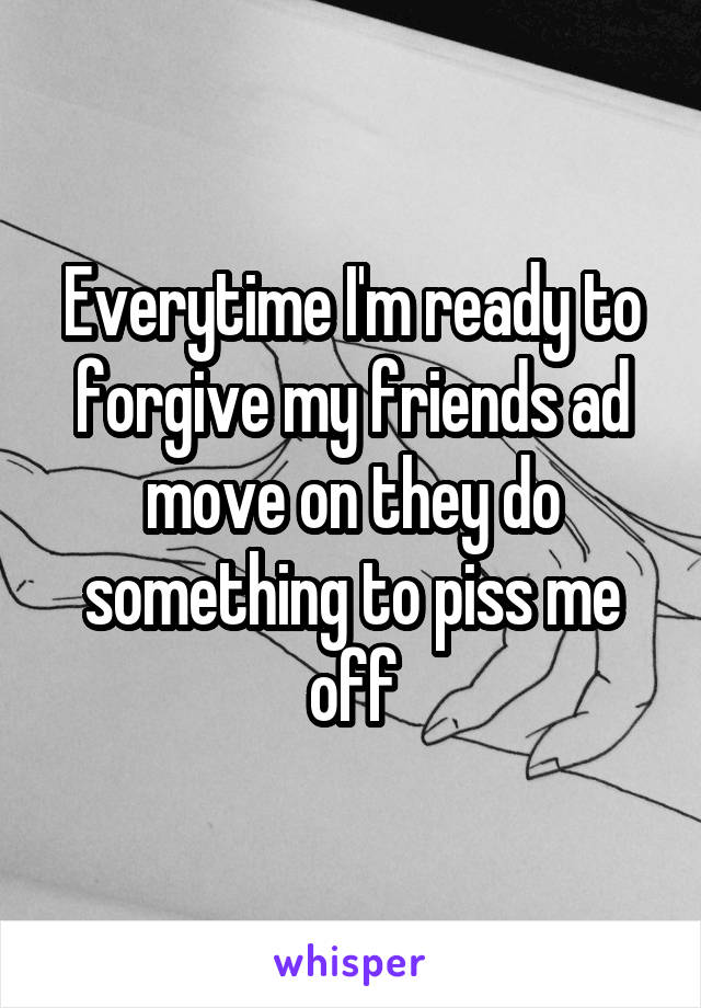 Everytime I'm ready to forgive my friends ad move on they do something to piss me off