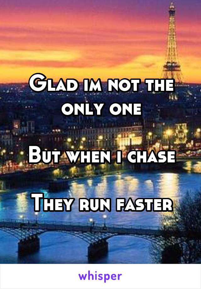 Glad im not the only one

But when i chase

They run faster