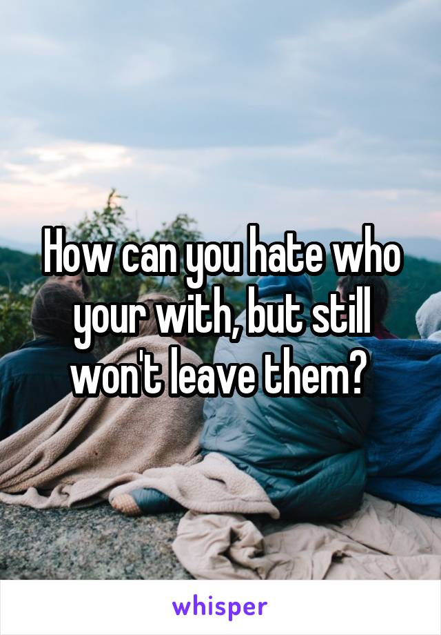How can you hate who your with, but still won't leave them? 