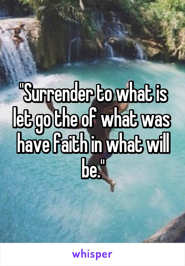 "Surrender to what is let go the of what was  have faith in what will be."