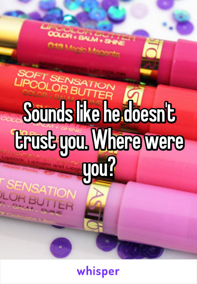 Sounds like he doesn't trust you. Where were you?