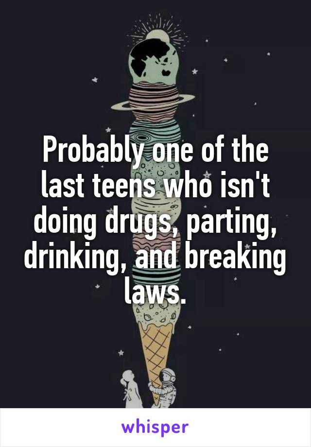Probably one of the last teens who isn't doing drugs, parting, drinking, and breaking laws.